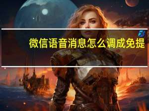 微信语音消息怎么调成免提（微信语音消息怎么免提）