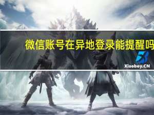 微信账号在异地登录能提醒吗（微信异地登录微信会有提示吗）