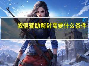 微信辅助解封需要什么条件
