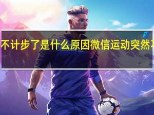 微信运动突然不计步了是什么原因 微信运动突然不计步了是什么原因