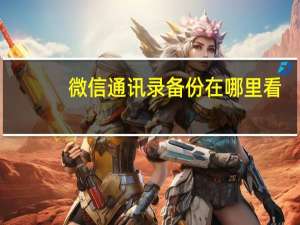 微信通讯录备份在哪里看（微信通讯录备份在哪里）