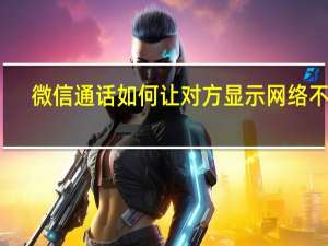 微信通话如何让对方显示网络不佳（微信当前通话对方网络不佳）