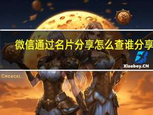 微信通过名片分享怎么查谁分享的