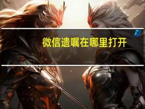 微信遗嘱在哪里打开（微信遗嘱在哪里）