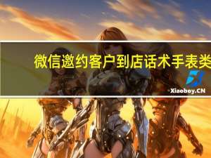 微信邀约客户到店话术手表类（微信邀约客户到店话术）