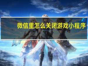 微信里怎么关闭游戏小程序