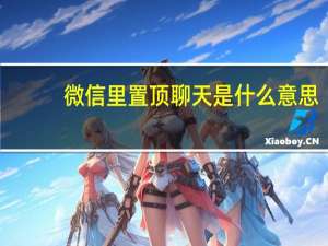 微信里置顶聊天是什么意思