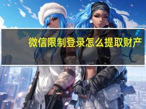 微信限制登录怎么提取财产（微信限制登录）