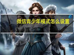 微信青少年模式怎么设置（微信青少年模式）