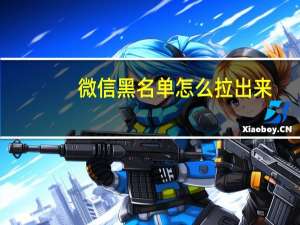微信黑名单怎么拉出来（微信黑名单怎么恢复好友）