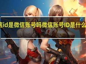 微信id是微信账号吗 微信账号ID是什么干什么的