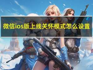 微信ios版上线关怀模式怎么设置（微信ios版上线关怀模式）