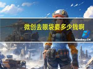 微创去眼袋要多少钱啊(微创去眼袋手术需要多少钱)