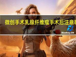 微创手术乳腺纤维瘤手术后注意事项（乳腺纤维瘤手术后注意事项）