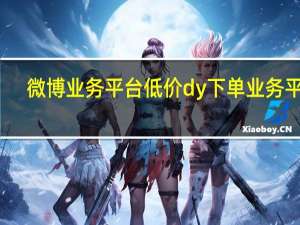 微博业务平台低价 dy下单业务平台(微博 报价)