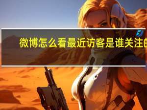 微博怎么看最近访客是谁关注的（微博怎么看最近访客是谁）