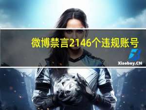微博禁言2146个违规账号：因持续发布人身攻击内容