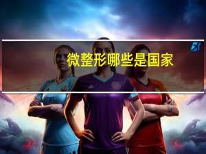 微整形哪些是国家，微整形哪里可以学