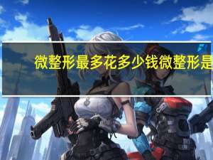 微整形最多花多少钱 微整形是什么意思