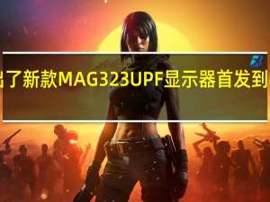 微星推出了新款MAG 323UPF显示器首发到手价为5299元