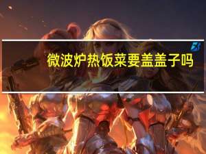 微波炉热饭菜要盖盖子吗（用微波炉热菜一定要盖盖子吗）