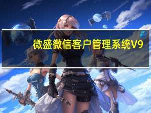微盛微信客户管理系统 V9.7 正式版（微盛微信客户管理系统 V9.7 正式版功能简介）