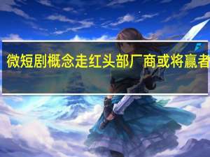微短剧概念走红 头部厂商或将赢者通吃