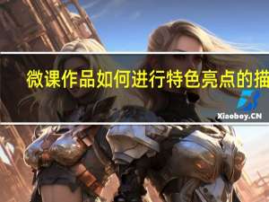 微课作品如何进行特色亮点的描写