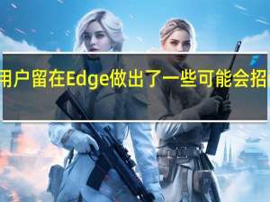 微软为了让用户留在Edge做出了一些可能会招致用户反感的操作