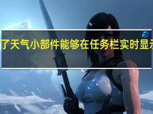 微软为Win11加入了天气小部件能够在任务栏实时显示用户所在地的天气状态