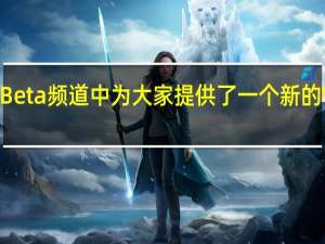 微软今天在 Beta 频道中为大家提供了一个新的 Windows11 更新