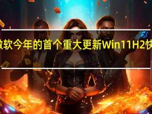 微软今年的首个重大更新Win11H2快要来了
