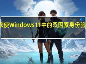 微软使Windows 11中的双因素身份验证更容易