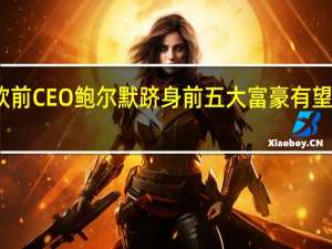 微软前CEO鲍尔默跻身前五大富豪有望超越盖茨