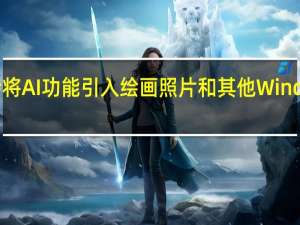 微软可能会将AI功能引入绘画照片和其他Windows11应用程序