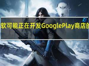 微软可能正在开发Google Play商店的替代品