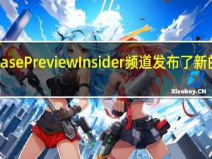 微软向ReleasePreviewInsider频道发布了新的Win11系统更新