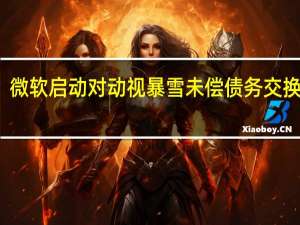 微软启动对动视暴雪未偿债务交换要约