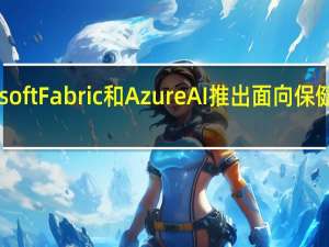 微软在Microsoft Fabric和Azure AI推出面向保健机构的若干新工具