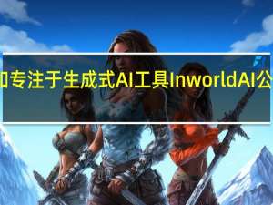 微软宣布和专注于生成式AI工具InworldAI公司建立合作关系