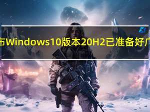微软宣布Windows10版本20H2已准备好广泛部署
