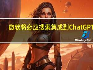 微软将必应搜索集成到ChatGPT中