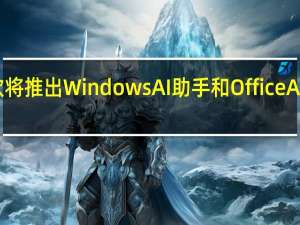 微软将推出Windows AI助手和Office AI应用程序