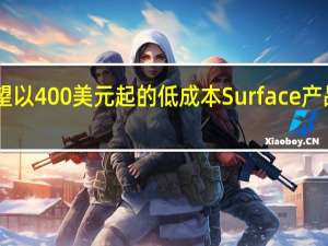 微软希望以400美元起的低成本Surface产品线挑战iPad