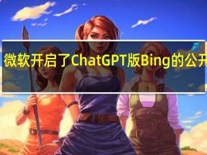 微软开启了ChatGPT版Bing的公开测试