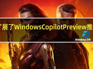 微软扩展了Windows Copilot Preview推出Beta渠道