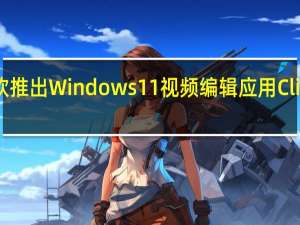 微软推出Windows11视频编辑应用Clipchamp