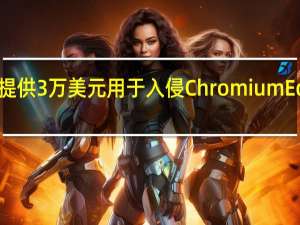 微软提供3万美元用于入侵ChromiumEdge浏览器