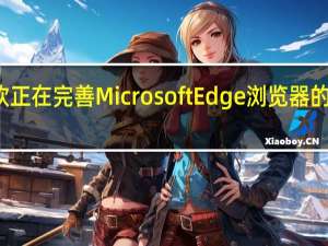 微软正在完善 Microsoft Edge 浏览器的更新机制