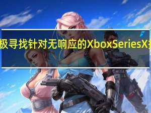 微软正在积极寻找针对无响应的XboxSeriesX控制器的修复程序